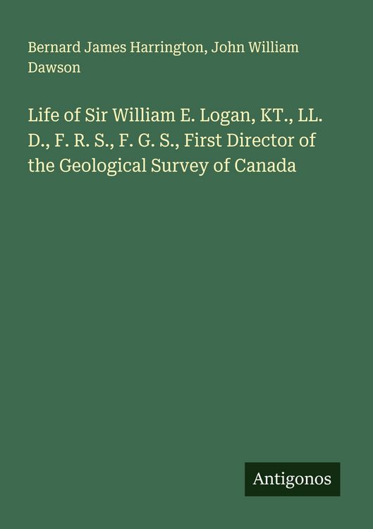 Produktbild: Life of Sir William E. Logan, KT., LL. D., F. R. S., F. G. S., First Director of the Geological Survey of Canada