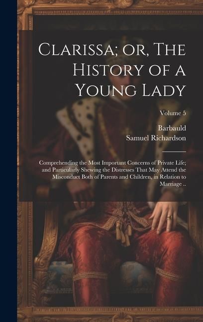 Produktbild: Clarissa; or, The History of a Young Lady: Comprehending the Most Important Concerns of Private Life; and Particularly Shewing the Distresses That may