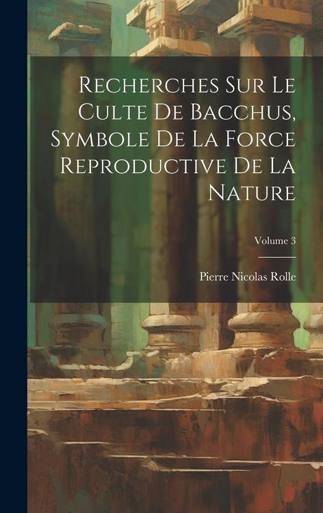 Produktbild: Recherches Sur Le Culte De Bacchus, Symbole De La Force Reproductive De La Nature; Volume 3