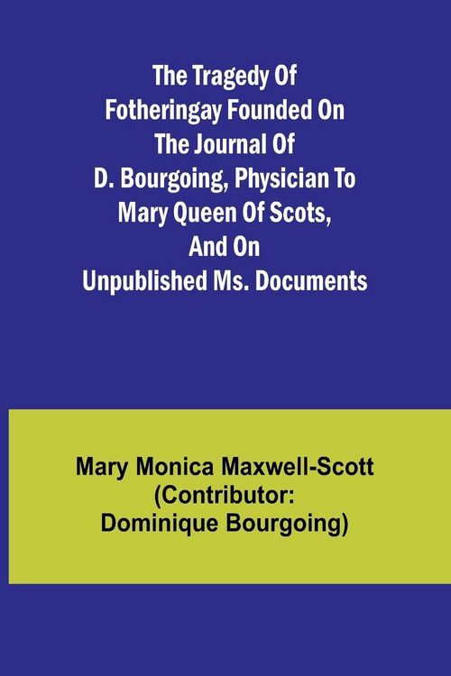 Produktbild: The Tragedy of Fotheringay Founded on the journal of D. Bourgoing, physician to Mary Queen of Scots, and on unpublished ms. Documents