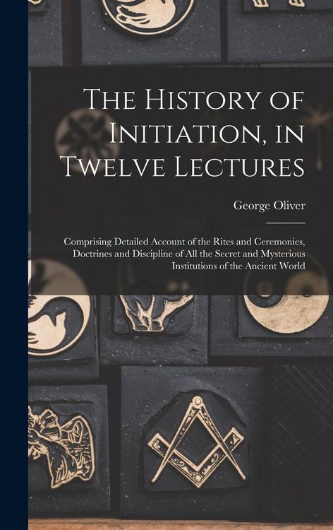 Produktbild: The History of Initiation, in Twelve Lectures: Comprising Detailed Account of the Rites and Ceremonies, Doctrines and Discipline of all the Secret and