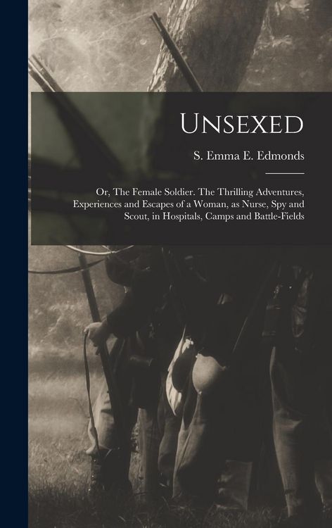 Produktbild: Unsexed: Or, The Female Soldier. The Thrilling Adventures, Experiences and Escapes of a Woman, as Nurse, spy and Scout, in Hosp