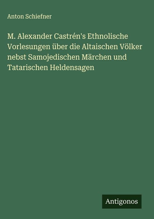 Produktbild: M. Alexander Castr&eacute;n's Ethnolische Vorlesungen &uuml;ber die Altaischen V&ouml;lker nebst Samojedischen M&auml;rchen und Tatarischen Heldensagen