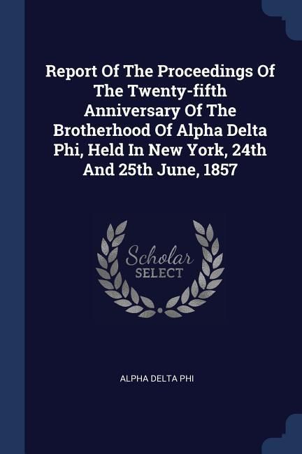 Produktbild: Report Of The Proceedings Of The Twenty-fifth Anniversary Of The Brotherhood Of Alpha Delta Phi, Held In New York, 24th And 25th June, 1857