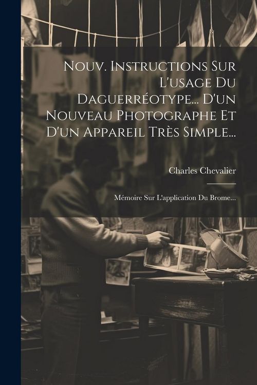 Produktbild: Nouv. Instructions Sur L'usage Du Daguerr&eacute;otype... D'un Nouveau Photographe Et D'un Appareil Tr&egrave;s Simple...: M&eacute;moire Sur L'application Du Brome...