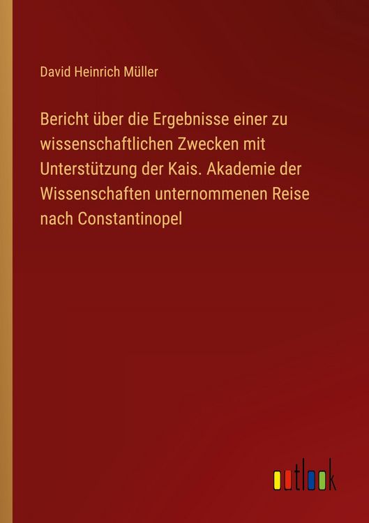 Produktbild: Bericht &uuml;ber die Ergebnisse einer zu wissenschaftlichen Zwecken mit Unterst&uuml;tzung der Kais. Akademie der Wissenschaften unternommenen Reise nach Const