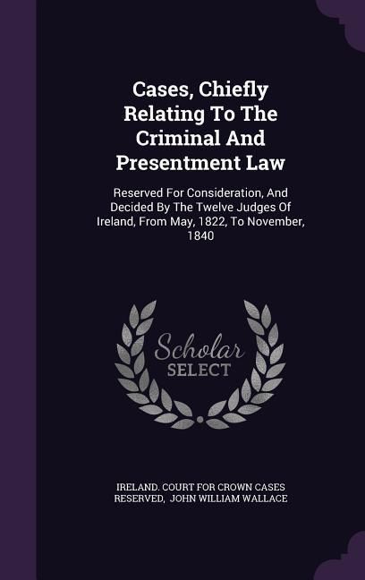 Produktbild: Cases, Chiefly Relating To The Criminal And Presentment Law: Reserved For Consideration, And Decided By The Twelve Judges Of Ireland, From May, 1822,