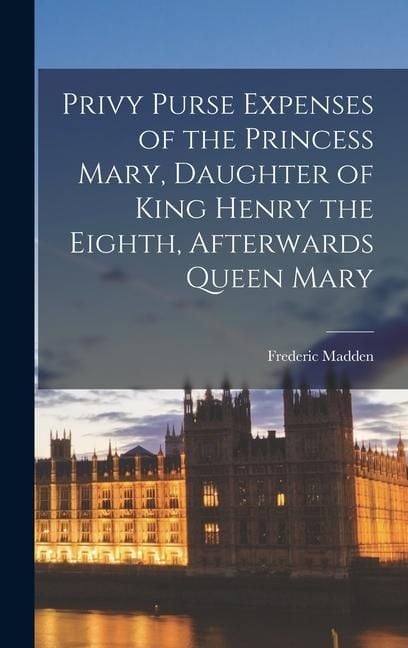 Produktbild: Privy Purse Expenses of the Princess Mary, Daughter of King Henry the Eighth, Afterwards Queen Mary