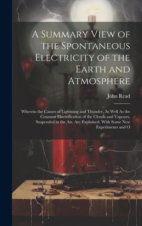 Produktbild: A Summary View of the Spontaneous Electricity of the Earth and Atmosphere: Wherein the Causes of Lightning and Thunder, As Well As the Constant Electr