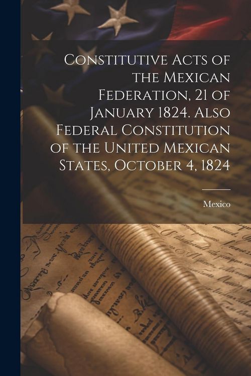 Produktbild: Constitutive Acts of the Mexican Federation, 21 of January 1824. Also Federal Constitution of the United Mexican States, October 4, 1824