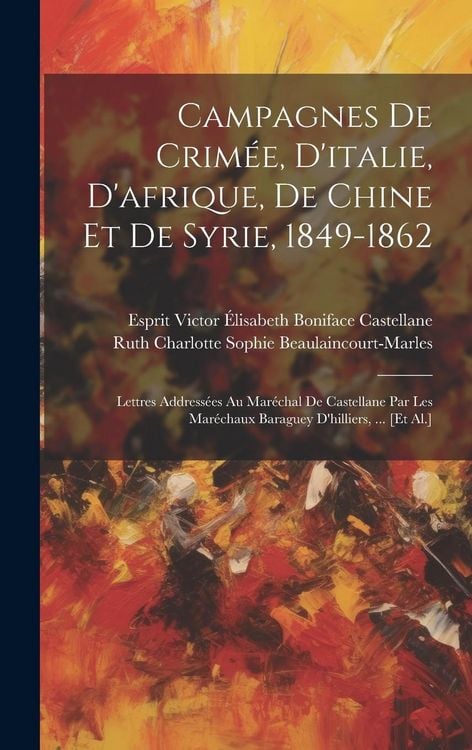 Produktbild: Campagnes De Crim&eacute;e, D'italie, D'afrique, De Chine Et De Syrie, 1849-1862: Lettres Address&eacute;es Au Mar&eacute;chal De Castellane Par Les Mar&eacute;chaux Baraguey D'h