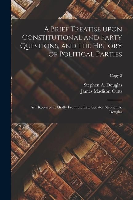 Produktbild: A Brief Treatise Upon Constitutional and Party Questions, and the History of Political Parties: as I Received It Orally From the Late Senator Stephen