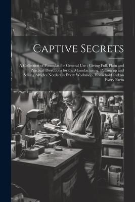 Produktbild: Captive Secrets: A Collection of Formulas for General use: Giving Full, Plain and Practical Directions for the Manufacturing, Putting u