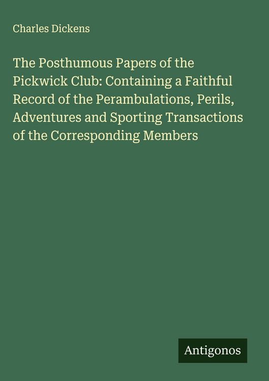 Produktbild: The Posthumous Papers of the Pickwick Club: Containing a Faithful Record of the Perambulations, Perils, Adventures and Sporting Transactions of the Co