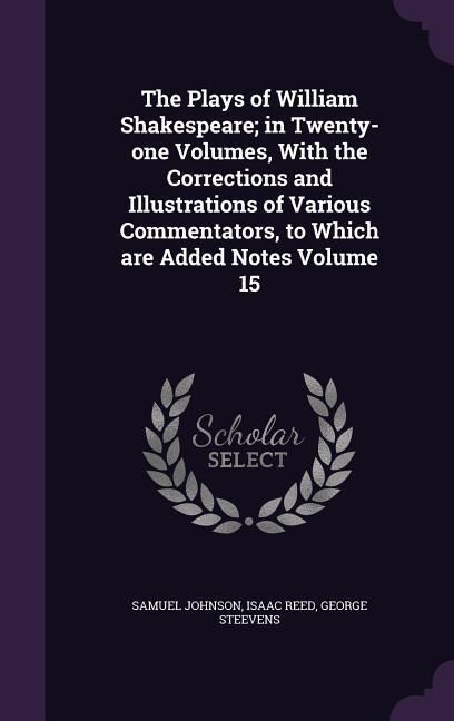 Produktbild: The Plays of William Shakespeare; in Twenty-one Volumes, With the Corrections and Illustrations of Various Commentators, to Which are Added Notes Volu