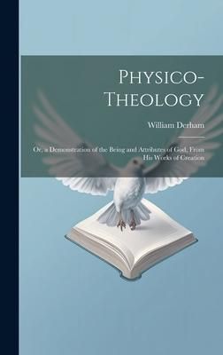 Produktbild: Physico-Theology: Or, a Demonstration of the Being and Attributes of God, From His Works of Creation