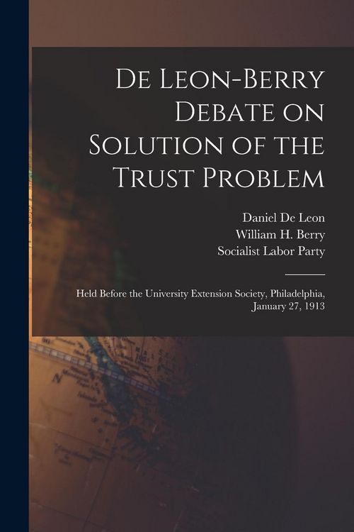 Produktbild: De Leon-Berry Debate on Solution of the Trust Problem: Held Before the University Extension Society, Philadelphia, January 27, 1913