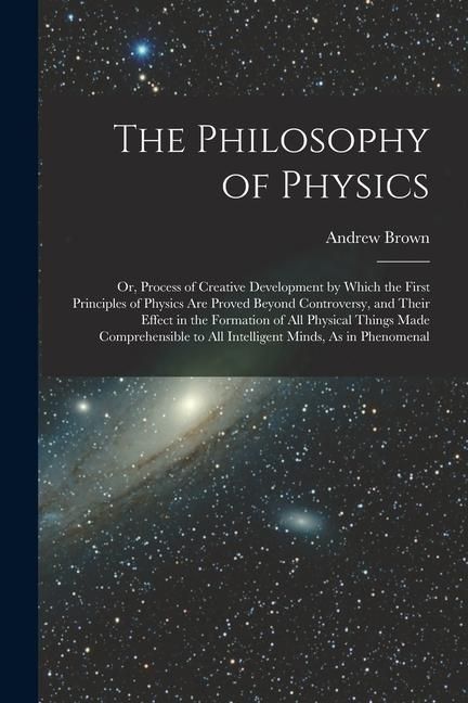 Produktbild: The Philosophy of Physics: Or, Process of Creative Development by Which the First Principles of Physics Are Proved Beyond Controversy, and Their