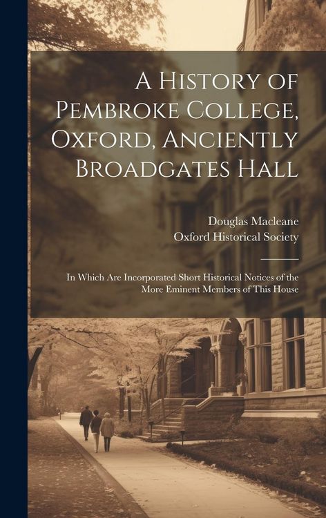 Produktbild: A History of Pembroke College, Oxford, Anciently Broadgates Hall: In Which Are Incorporated Short Historical Notices of the More Eminent Members of Th