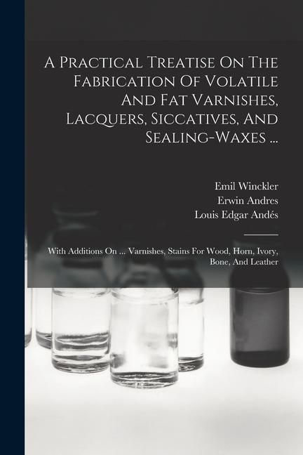 Produktbild: A Practical Treatise On The Fabrication Of Volatile And Fat Varnishes, Lacquers, Siccatives, And Sealing-waxes ...: With Additions On ... Varnishes, S
