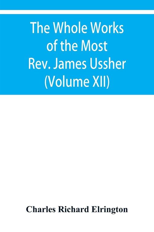 Produktbild: The Whole Works of the Most Rev. James Ussher, lord Archbishop of Armagh, and primate of all Ireland Now for the first time collected with a life of the Author, and an account of his writings (Volume XII)