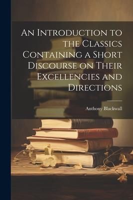 Produktbild: An Introduction to the Classics Containing a Short Discourse on Their Excellencies and Directions