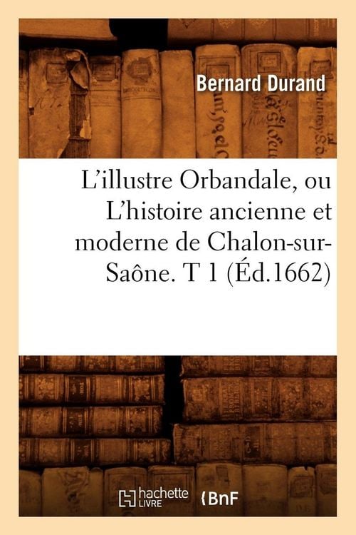 Produktbild: L'Illustre Orbandale, Ou l'Histoire Ancienne Et Moderne de Chalon-Sur-Sa&ocirc;ne. T 1 (&Eacute;d.1662)