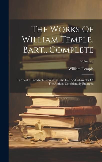 Produktbild: The Works Of William Temple, Bart., Complete: In 4 Vol.: To Which Is Prefixed, The Life And Character Of The Author, Considerably Enlarged; Volume 3