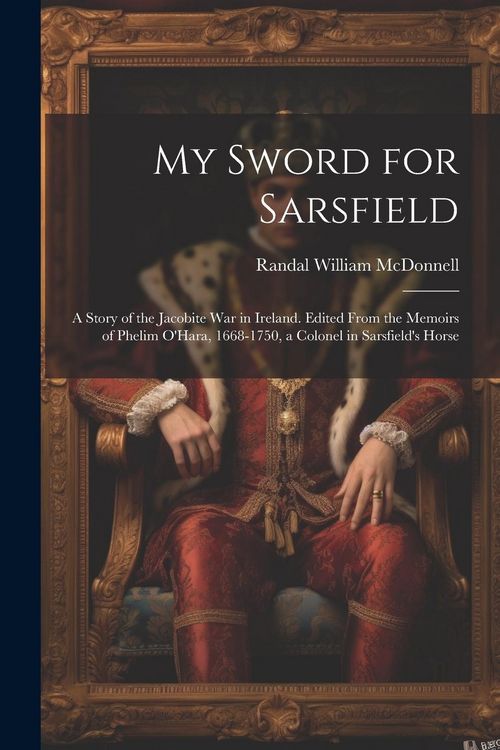 Produktbild: My Sword for Sarsfield; a Story of the Jacobite war in Ireland. Edited From the Memoirs of Phelim O'Hara, 1668-1750, a Colonel in Sarsfield's Horse