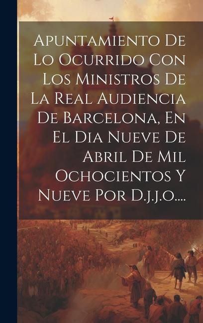 Produktbild: Apuntamiento De Lo Ocurrido Con Los Ministros De La Real Audiencia De Barcelona, En El Dia Nueve De Abril De Mil Ochocientos Y Nueve Por D.j.j.o....
