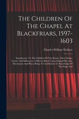 Produktbild: The Children Of The Chapel At Blackfriars, 1597-1603: Introductory To The Children Of The Revels, Their Origin, Course And Influences, A History Based