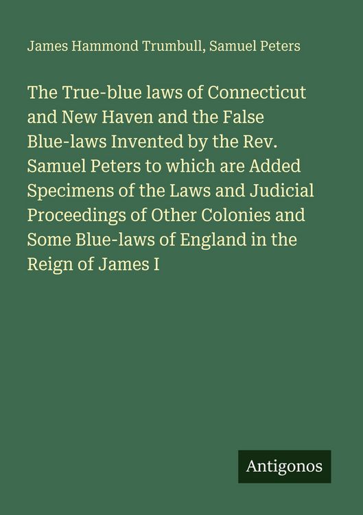 Produktbild: The True-blue laws of Connecticut and New Haven and the False Blue-laws Invented by the Rev. Samuel Peters to which are Added Specimens of the Laws an