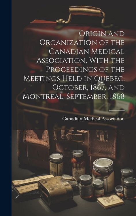 Produktbild: Origin and Organization of the Canadian Medical Association, With the Proceedings of the Meetings Held in Quebec, October, 1867, and Montreal, Septemb