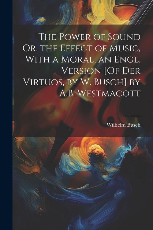 Produktbild: The Power of Sound Or, the Effect of Music, With a Moral, an Engl. Version [Of Der Virtuos, by W. Busch] by A.B. Westmacott