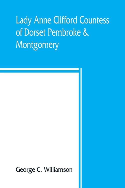 Produktbild: Lady Anne Clifford, Countess of Dorset, Pembroke & Montgomery, 1590-1676. Her life, letters and work, extracted from all the original documents availa