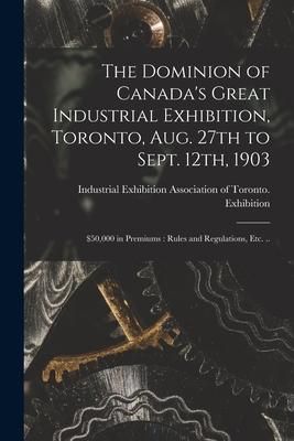 Produktbild: The Dominion of Canada's Great Industrial Exhibition, Toronto, Aug. 27th to Sept. 12th, 1903 [microform]: $50,000 in Premiums: Rules and Regulations,
