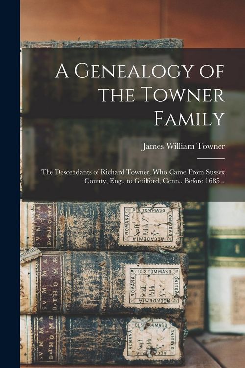 Produktbild: A Genealogy of the Towner Family; the Descendants of Richard Towner, who Came From Sussex County, Eng., to Guilford, Conn., Before 1685 ..