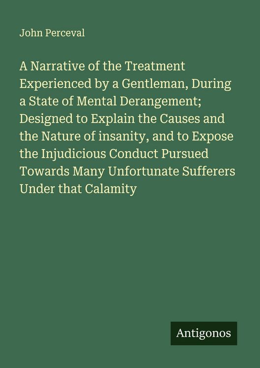 Produktbild: A Narrative of the Treatment Experienced by a Gentleman, During a State of Mental Derangement; Designed to Explain the Causes and the Nature of insanity, and to Expose the Injudicious Conduct Pursued Towards Many Unfortunate Sufferers Under that Calamity