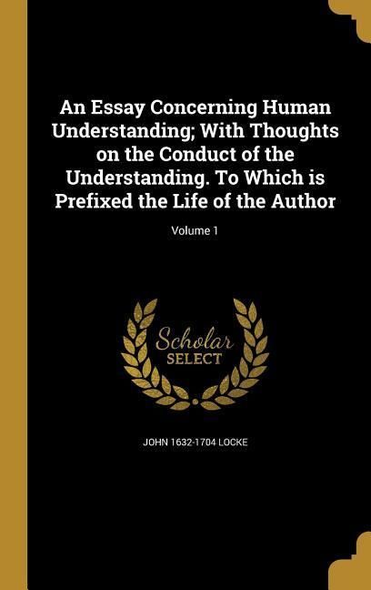 Produktbild: An Essay Concerning Human Understanding; With Thoughts on the Conduct of the Understanding. To Which is Prefixed the Life of the Author; Volume 1