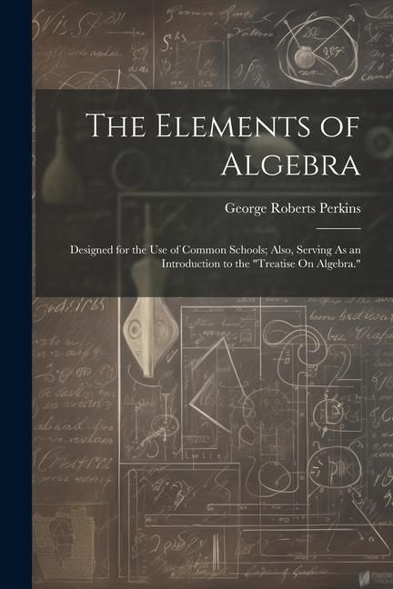 Produktbild: The Elements of Algebra: Designed for the Use of Common Schools; Also, Serving As an Introduction to the "Treatise On Algebra."