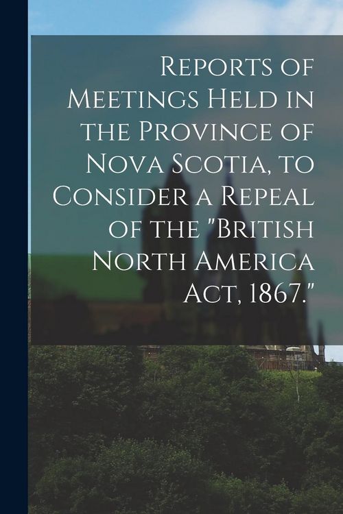 Produktbild: Reports of Meetings Held in the Province of Nova Scotia, to Consider a Repeal of the "British North America Act, 1867." [microform]