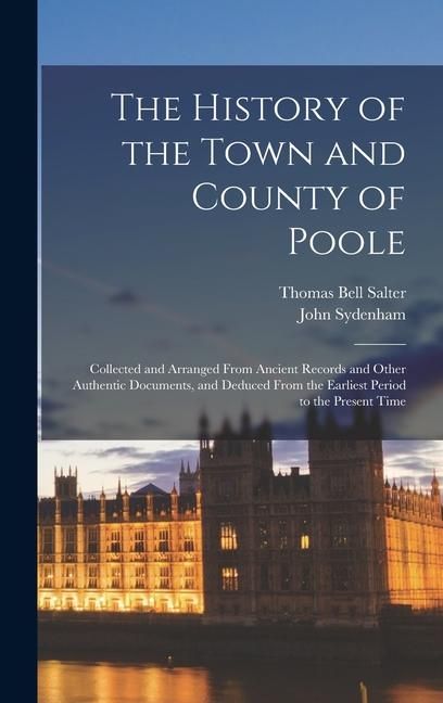 Produktbild: The History of the Town and County of Poole; Collected and Arranged From Ancient Records and Other Authentic Documents, and Deduced From the Earliest Period to the Present Time