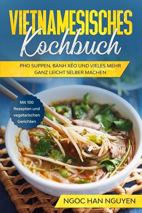 Produktbild: Vietnamesisches Kochbuch: Pho Suppen, B&aacute;nh X&eacute;o und vieles mehr ganz leicht selber machen - Mit 100 Rezepten und vegetarischen Gerichten