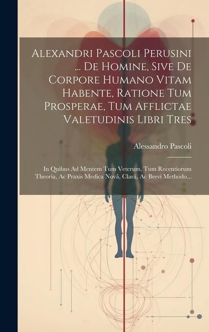 Produktbild: Alexandri Pascoli Perusini ... De Homine, Sive De Corpore Humano Vitam Habente, Ratione Tum Prosperae, Tum Afflictae Valetudinis Libri Tres: In Quibus