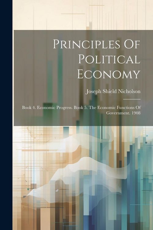 Produktbild: Principles Of Political Economy: Book 4. Economic Progress. Book 5. The Economic Functions Of Government. 1908