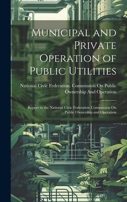 Produktbild: Municipal and Private Operation of Public Utilities: Report to the National Civic Federation Commission On Public Ownership and Operation