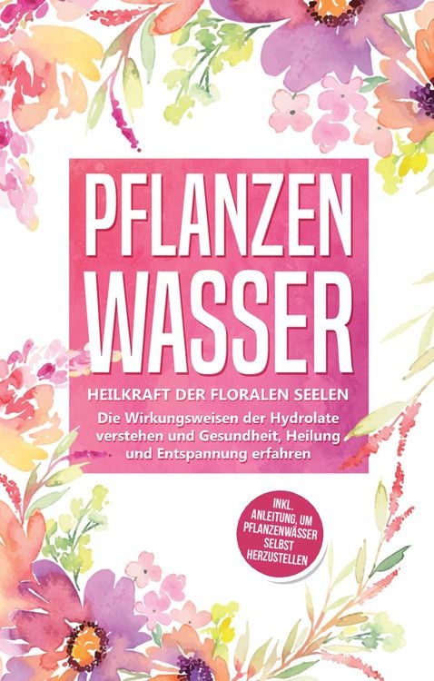 Produktbild: Pflanzenwasser: Heilkraft der floralen Seelen - Die Wirkungsweisen der Hydrolate verstehen und Gesundheit, Heilung und Entspannung erfahren inkl. Anleitung, um Pflanzenw&auml;sser selbst herzustellen
