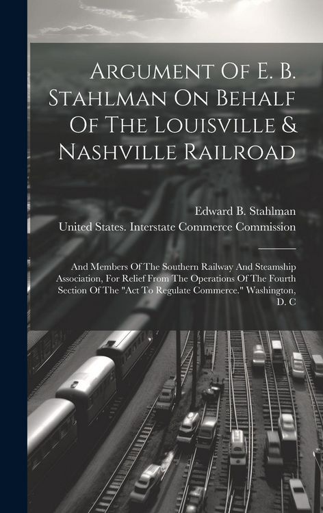 Produktbild: Argument Of E. B. Stahlman On Behalf Of The Louisville & Nashville Railroad: And Members Of The Southern Railway And Steamship Association, For Relief
