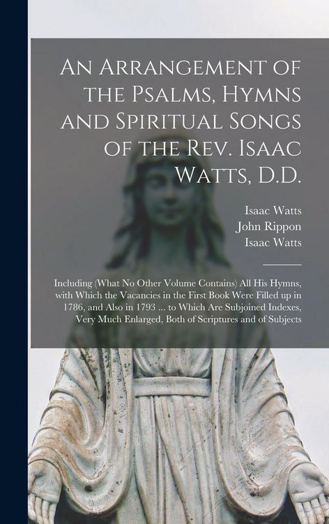 Produktbild: An Arrangement of the Psalms, Hymns and Spiritual Songs of the Rev. Isaac Watts, D.D.: Including (what No Other Volume Contains) All His Hymns, With W