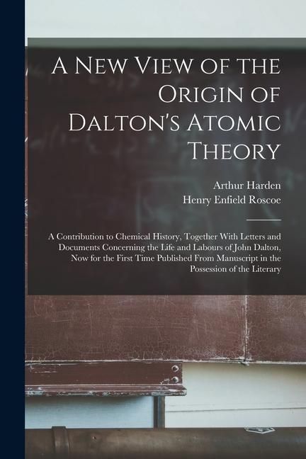 Produktbild: A New View of the Origin of Dalton's Atomic Theory: A Contribution to Chemical History, Together With Letters and Documents Concerning the Life and La